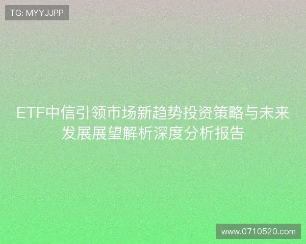 ETF中信引领市场新趋势投资策略与未来发展展望解析深度分析报告